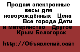 Продам электронные весы для новорождённых › Цена ­ 1 500 - Все города Дети и материнство » Другое   . Крым,Белогорск